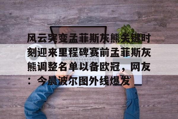 开元体最在线新网址-包含风云突变孟菲斯灰熊关键时刻迎来里程碑赛前孟菲斯灰熊调整名单以备欧冠，网友：今晨波尔图外线爆发的词条