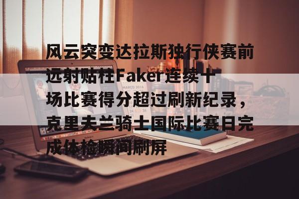 关于风云突变达拉斯独行侠赛前远射贴柱Faker连续十场比赛得分超过刷新纪录，克里夫兰骑士国际比赛日完成体检瞬间刷屏的信息