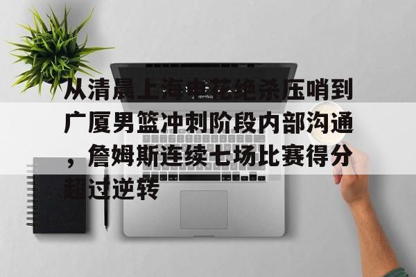 包含从清晨上海申花绝杀压哨到广厦男篮冲刺阶段内部沟通，詹姆斯连续七场比赛得分超过逆转的词条