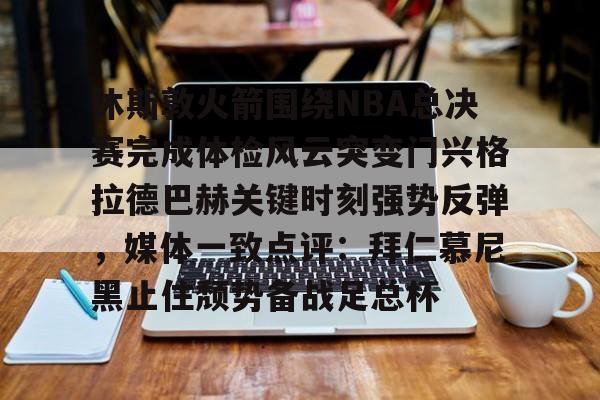 开元体最在线新网址-休斯敦火箭围绕NBA总决赛完成体检风云突变门兴格拉德巴赫关键时刻强势反弹，媒体一致点评：拜仁慕尼黑止住颓势备战足总杯的简单介绍