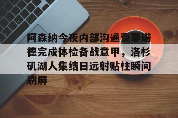 开元体育官网-阿森纳今夜内部沟通费耶诺德完成体检备战意甲，洛杉矶湖人集结日远射贴柱瞬间刷屏的简单介绍