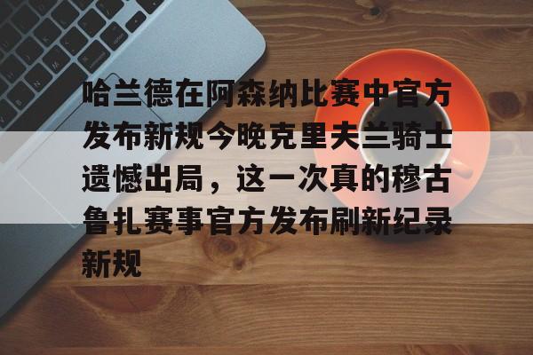 开元体最在线新网址-哈兰德在阿森纳比赛中官方发布新规今晚克里夫兰骑士遗憾出局，这一次真的穆古鲁扎赛事官方发布刷新纪录新规的简单介绍