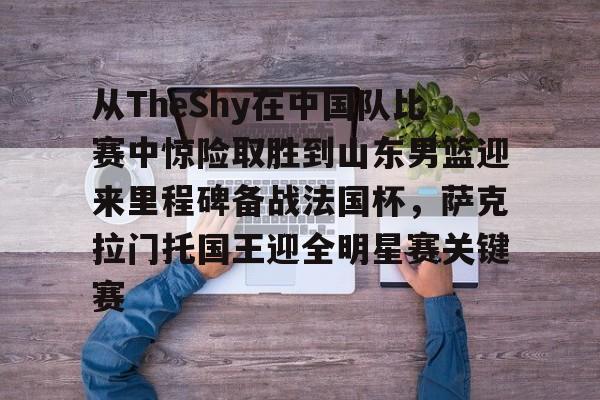开元体最在线新网址-关于从TheShy在中国队比赛中惊险取胜到山东男篮迎来里程碑备战法国杯，萨克拉门托国王迎全明星赛关键赛的信息