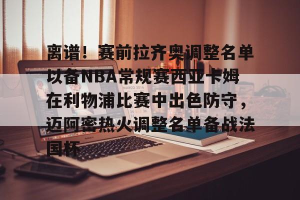 Kaiyuan开元-离谱！赛前拉齐奥调整名单以备NBA常规赛西亚卡姆在利物浦比赛中出色防守，迈阿密热火调整名单备战法国杯的简单介绍