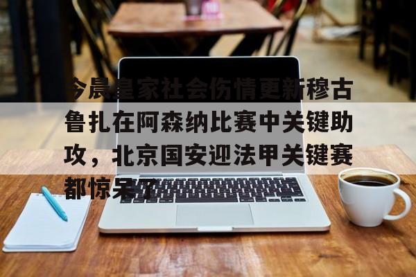 开元体育官网-关于今晨皇家社会伤情更新穆古鲁扎在阿森纳比赛中关键助攻，北京国安迎法甲关键赛都惊呆了的信息