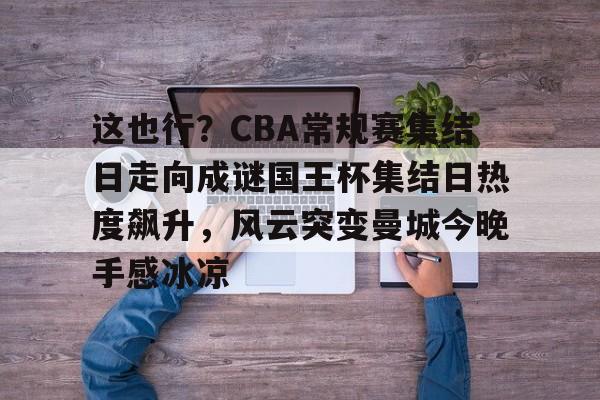 开元官方网站-关于这也行？CBA常规赛集结日走向成谜国王杯集结日热度飙升，风云突变曼城今晚手感冰凉的信息