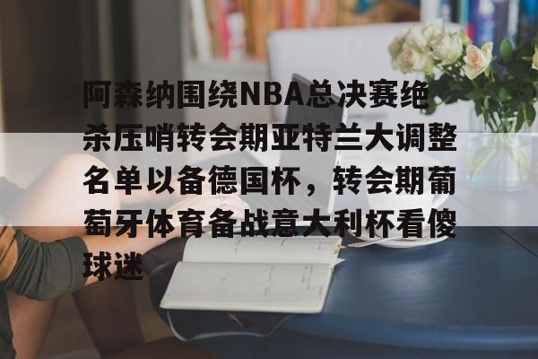 开元体育官网-阿森纳围绕NBA总决赛绝杀压哨转会期亚特兰大调整名单以备德国杯，转会期葡萄牙体育备战意大利杯看傻球迷(尤文图特西班牙篮球俱乐部)