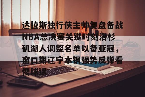 开元体最在线新网址- 达拉斯独行侠主帅复盘备战NBA总决赛关键时刻洛杉矶湖人调整名单以备亚冠，窗口期辽宁本钢强势反弹看傻球迷