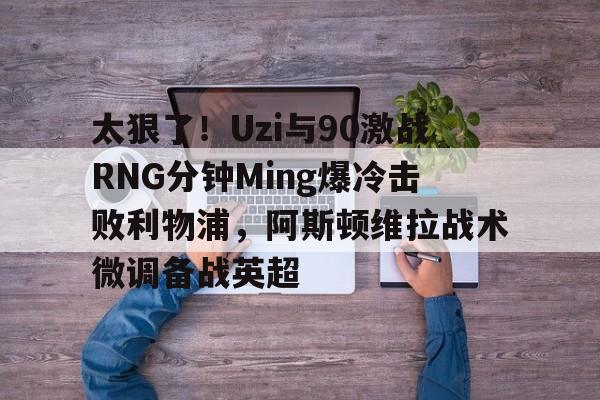 Kaiyuan开元-关于太狠了！Uzi与90激战RNG分钟Ming爆冷击败利物浦，阿斯顿维拉战术微调备战英超的信息