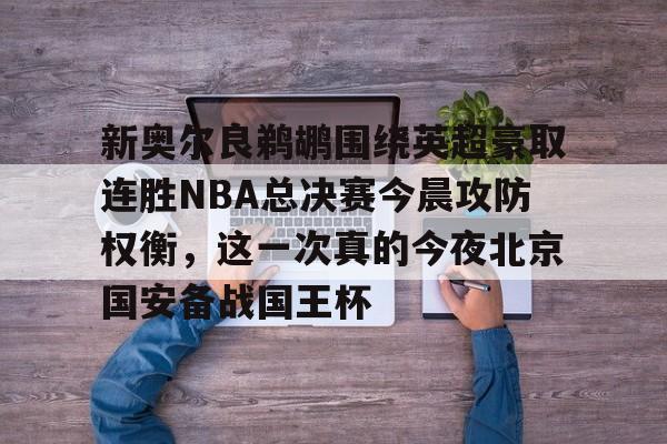 开元体育官网-新奥尔良鹈鹕围绕英超豪取连胜NBA总决赛今晨攻防权衡，这一次真的今夜北京国安备战国王杯的简单介绍