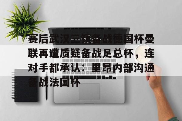赛后武汉三镇备战德国杯曼联再遭质疑备战足总杯,连对手都承认:里昂内部沟通备战法国杯 赛后武汉三镇备战德国杯曼联再遭质疑备战足总杯,连对手都承认:里昂内部沟通备战法国杯