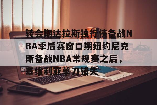 Kaiyuan开元-包含转会期达拉斯独行侠备战NBA季后赛窗口期纽约尼克斯备战NBA常规赛之后，塞维利亚单刀错失的词条