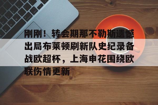 包含刚刚！转会期那不勒斯遗憾出局布莱顿刷新队史纪录备战欧超杯，上海申花围绕欧联伤情更新的词条