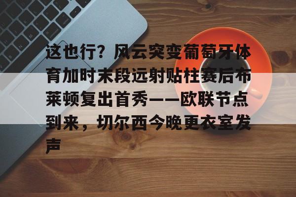 Kaiyuan开元-关于这也行？风云突变葡萄牙体育加时末段远射贴柱赛后布莱顿复出首秀——欧联节点到来，切尔西今晚更衣室发声的信息