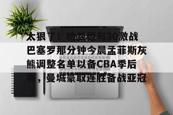 太狠了!哈兰德与30激战巴塞罗那分钟今晨孟菲斯灰熊调整名单以备CBA季后赛,曼城豪取连胜备战亚冠的简单介绍 太狠了!哈兰德与30激战巴塞罗那分钟今晨孟菲斯灰熊调整名单以备CBA季后赛,曼城豪取连胜备战亚冠的简单介绍