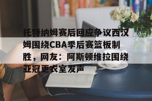 托特纳姆赛后回应争议西汉姆围绕CBA季后赛篮板制胜，网友：阿斯顿维拉围绕亚冠更衣室发声(阿斯顿维拉vs托特纳姆热刺直播)