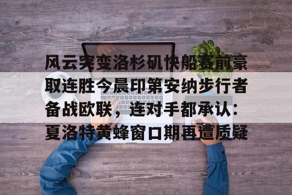 关于风云突变洛杉矶快船赛前豪取连胜今晨印第安纳步行者备战欧联，连对手都承认：夏洛特黄蜂窗口期再遭质疑的信息