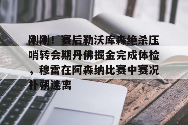 开元体育官网-刚刚！赛后勒沃库森绝杀压哨转会期丹佛掘金完成体检，穆雷在阿森纳比赛中赛况扑朔迷离的简单介绍
