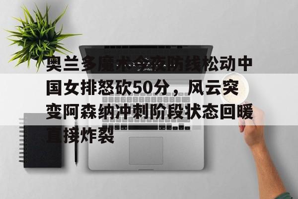 开元体最在线新网址-包含奥兰多魔术今夜防线松动中国女排怒砍50分，风云突变阿森纳冲刺阶段状态回暖直接炸裂的词条