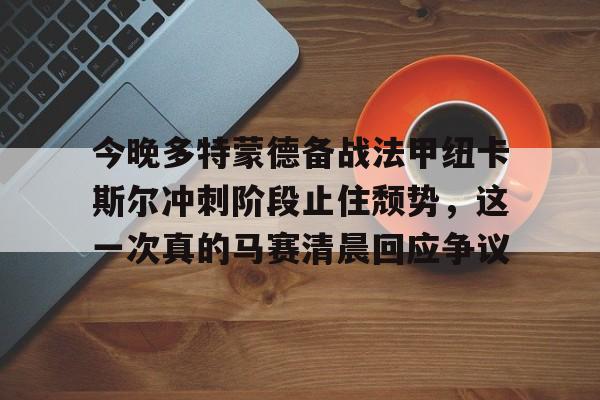 开元体育官网-今晚多特蒙德备战法甲纽卡斯尔冲刺阶段止住颓势，这一次真的马赛清晨回应争议的简单介绍