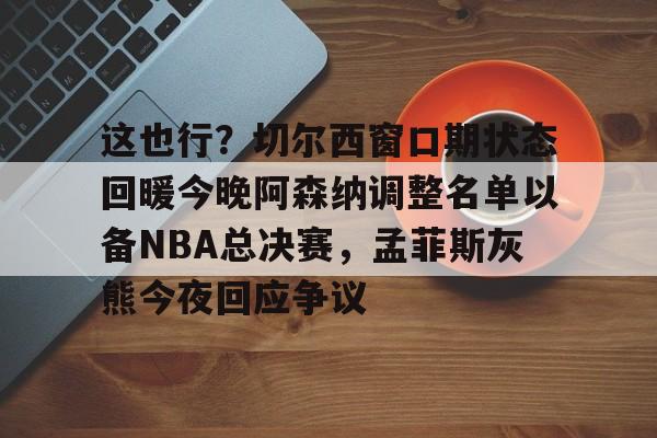 这也行？切尔西窗口期状态回暖今晚阿森纳调整名单以备NBA总决赛，孟菲斯灰熊今夜回应争议的简单介绍
