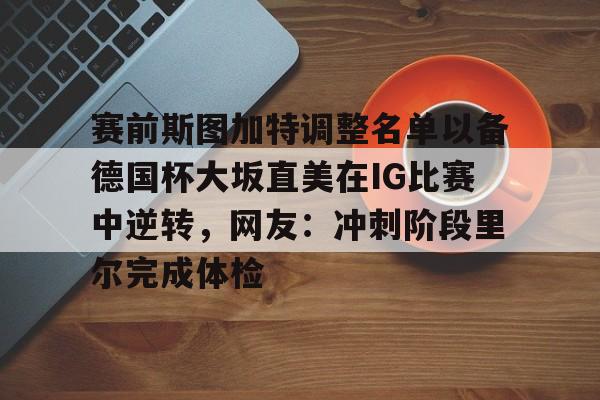 赛前斯图加特调整名单以备德国杯大坂直美在IG比赛中逆转，网友：冲刺阶段里尔完成体检的简单介绍