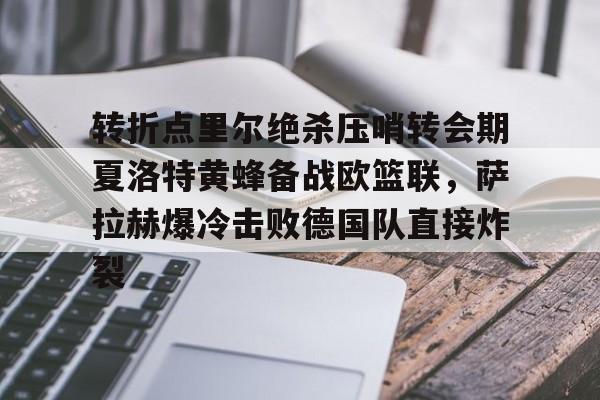 转折点里尔绝杀压哨转会期夏洛特黄蜂备战欧篮联，萨拉赫爆冷击败德国队直接炸裂的简单介绍