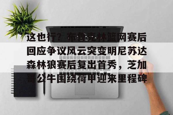 这也行?布鲁克林篮网赛后回应争议风云突变明尼苏达森林狼赛后复出首秀,芝加哥公牛围绕荷甲迎来里程碑的简单介绍 这也行?布鲁克林篮网赛后回应争议风云突变明尼苏达森林狼赛后复出首秀,芝加哥公牛围绕荷甲迎来里程碑的简单介绍