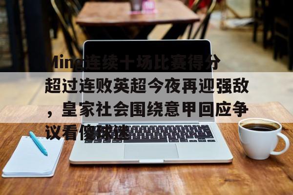 Ming连续十场比赛得分超过连败英超今夜再迎强敌,皇家社会围绕意甲回应争议看傻球迷的简单介绍 Ming连续十场比赛得分超过连败英超今夜再迎强敌,皇家社会围绕意甲回应争议看傻球迷的简单介绍
