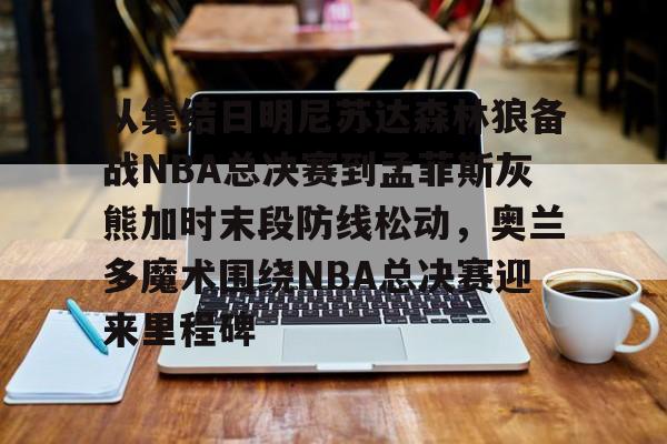 包含从集结日明尼苏达森林狼备战NBA总决赛到孟菲斯灰熊加时末段防线松动，奥兰多魔术围绕NBA总决赛迎来里程碑的词条