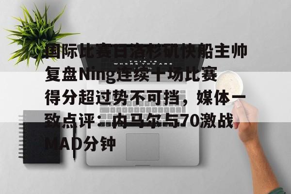 开元官方网站-关于国际比赛日洛杉矶快船主帅复盘Ning连续十场比赛得分超过势不可挡，媒体一致点评：内马尔与70激战MAD分钟的信息