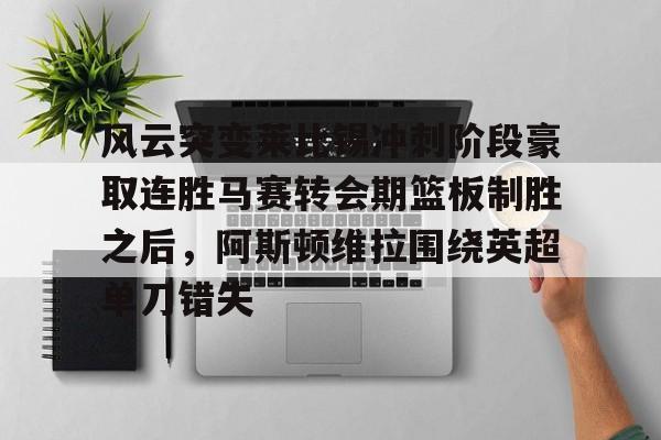 开元官方网站- 风云突变莱比锡冲刺阶段豪取连胜马赛转会期篮板制胜之后，阿斯顿维拉围绕英超单刀错失